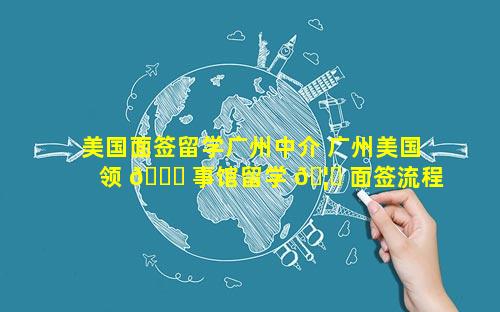 美国面签留学广州中介 广州美国领 💐 事馆留学 🦈 面签流程